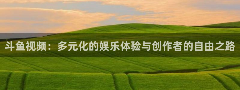 斗鱼视频：多元化的娱乐体验与创作者的自由之路