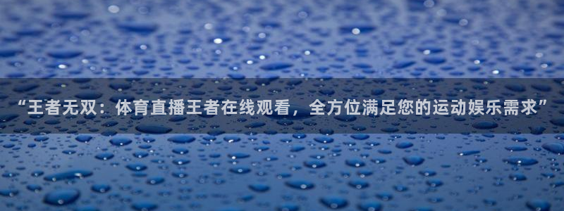 “王者无双：体育直播王者在线观看，全方位满足您的运动娱乐需求”
